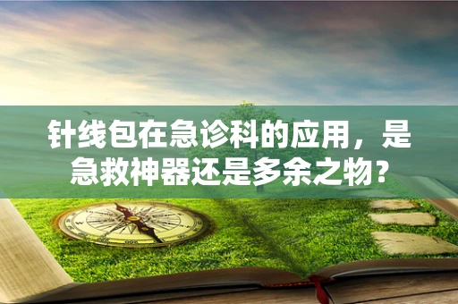 针线包在急诊科的应用，是急救神器还是多余之物？