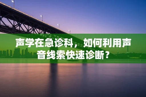 声学在急诊科，如何利用声音线索快速诊断？