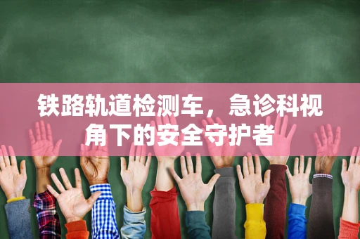 铁路轨道检测车，急诊科视角下的安全守护者