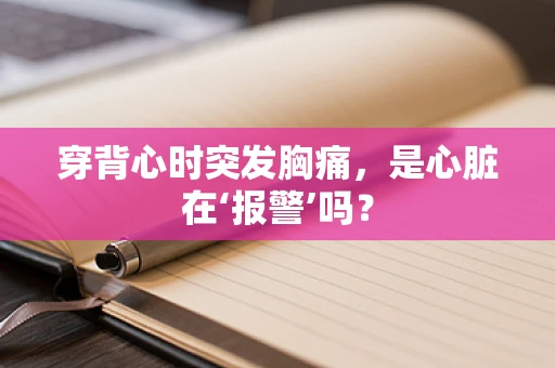 穿背心时突发胸痛，是心脏在‘报警’吗？