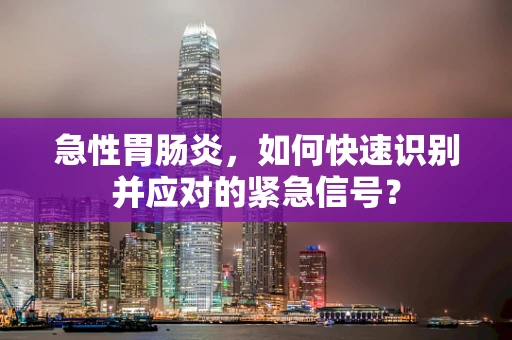 急性胃肠炎，如何快速识别并应对的紧急信号？