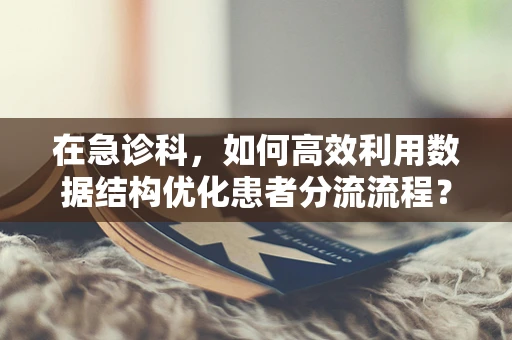 在急诊科，如何高效利用数据结构优化患者分流流程？