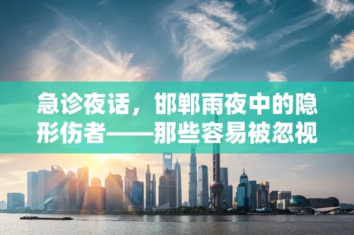 急诊夜话，邯郸雨夜中的隐形伤者——那些容易被忽视的意外