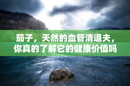 茄子，天然的血管清道夫，你真的了解它的健康价值吗？