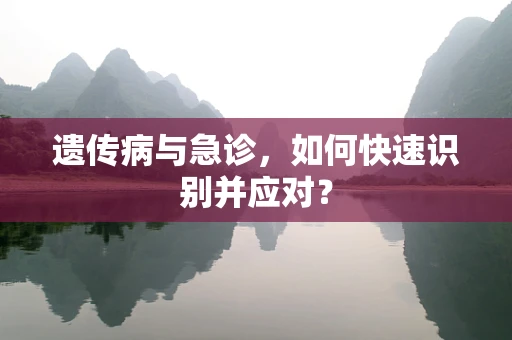 遗传病与急诊，如何快速识别并应对？