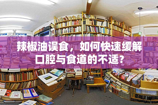 辣椒油误食，如何快速缓解口腔与食道的不适？