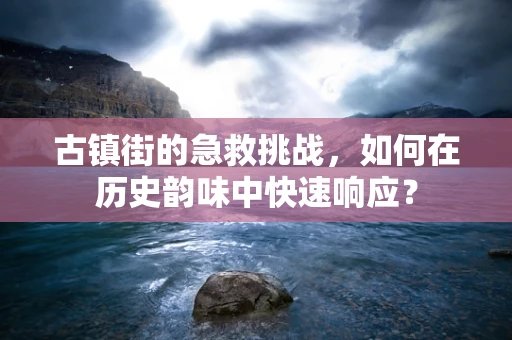 古镇街的急救挑战，如何在历史韵味中快速响应？