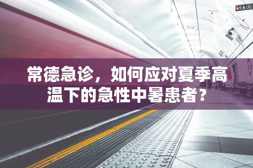 常德急诊，如何应对夏季高温下的急性中暑患者？