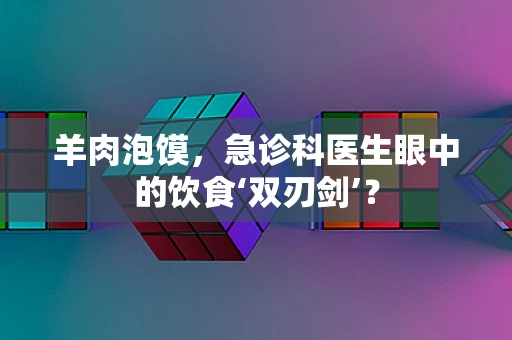 羊肉泡馍，急诊科医生眼中的饮食‘双刃剑’？