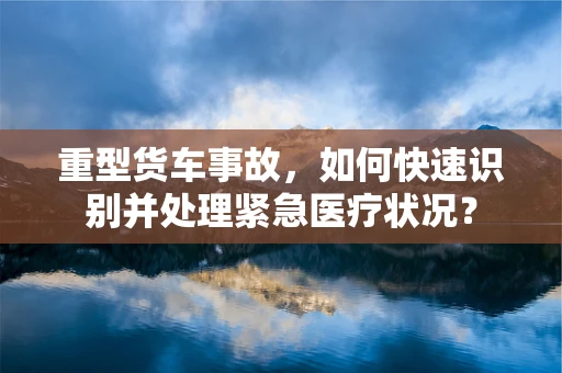 重型货车事故，如何快速识别并处理紧急医疗状况？