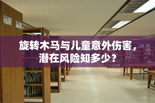 旋转木马与儿童意外伤害，潜在风险知多少？