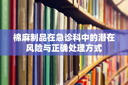 棉麻制品在急诊科中的潜在风险与正确处理方式