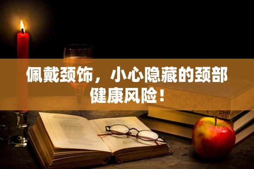 佩戴颈饰，小心隐藏的颈部健康风险！