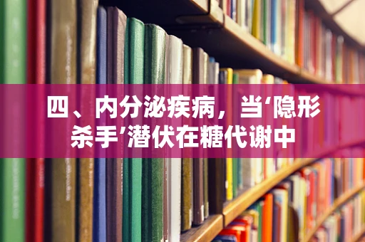 四、内分泌疾病，当‘隐形杀手’潜伏在糖代谢中