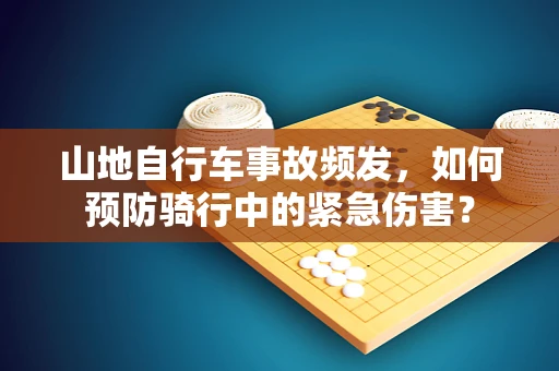 山地自行车事故频发，如何预防骑行中的紧急伤害？