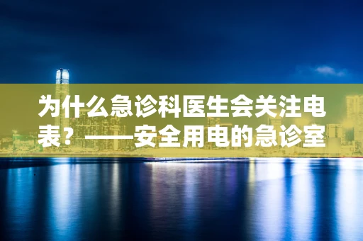 为什么急诊科医生会关注电表？——安全用电的急诊室警示