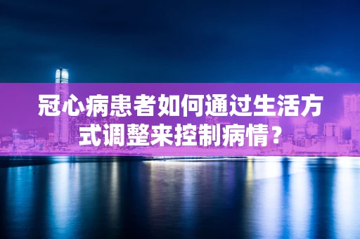 冠心病患者如何通过生活方式调整来控制病情？