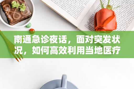 南通急诊夜话，面对突发状况，如何高效利用当地医疗资源？