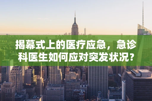 揭幕式上的医疗应急，急诊科医生如何应对突发状况？