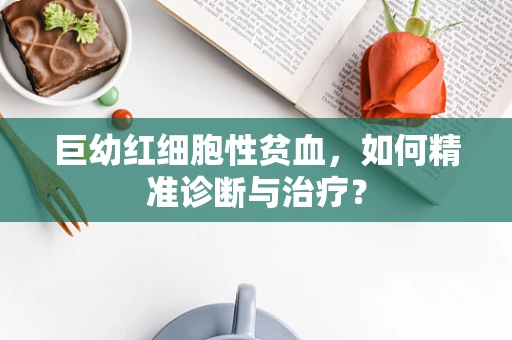 巨幼红细胞性贫血，如何精准诊断与治疗？