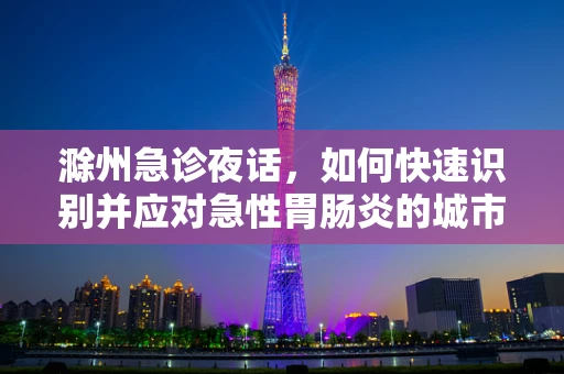 滁州急诊夜话，如何快速识别并应对急性胃肠炎的城市之痛？