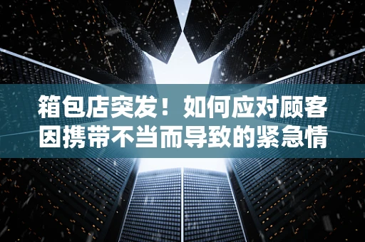 箱包店突发！如何应对顾客因携带不当而导致的紧急情况？