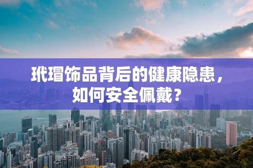 玳瑁饰品背后的健康隐患，如何安全佩戴？