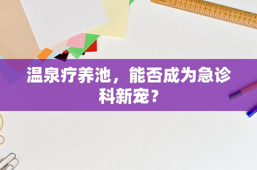 温泉疗养池，能否成为急诊科新宠？