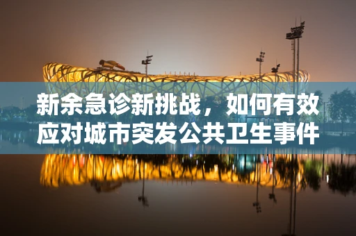 新余急诊新挑战，如何有效应对城市突发公共卫生事件？