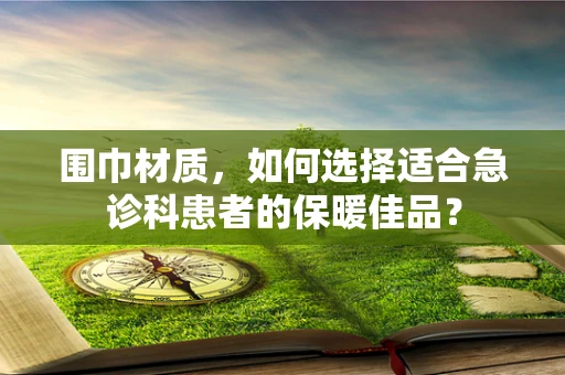 围巾材质，如何选择适合急诊科患者的保暖佳品？