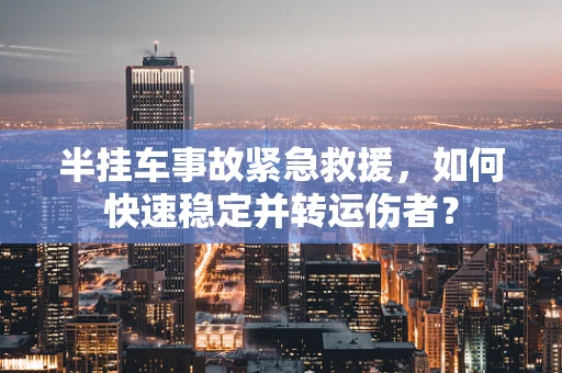 半挂车事故紧急救援，如何快速稳定并转运伤者？