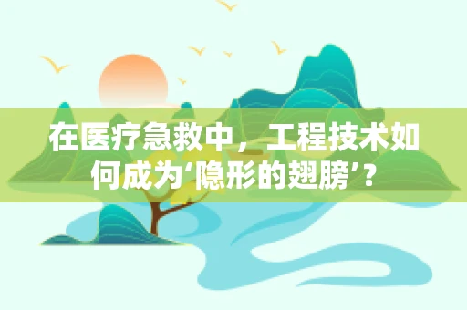 在医疗急救中，工程技术如何成为‘隐形的翅膀’？