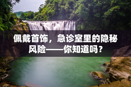 佩戴首饰，急诊室里的隐秘风险——你知道吗？