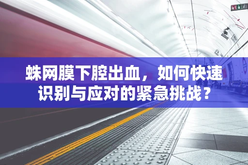 蛛网膜下腔出血，如何快速识别与应对的紧急挑战？