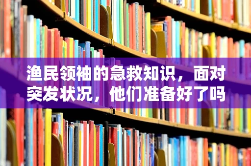 渔民领袖的急救知识，面对突发状况，他们准备好了吗？