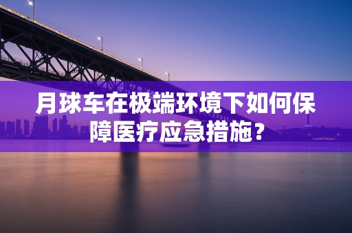 月球车在极端环境下如何保障医疗应急措施？