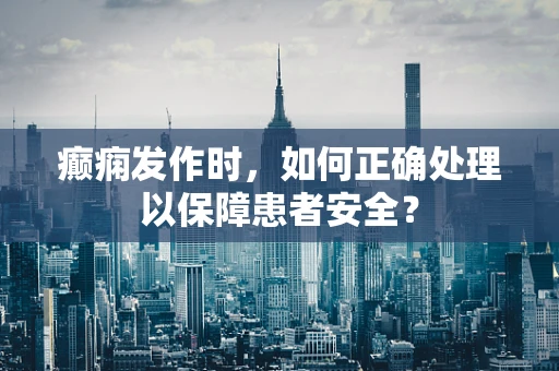 癫痫发作时，如何正确处理以保障患者安全？