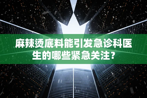 麻辣烫底料能引发急诊科医生的哪些紧急关注？