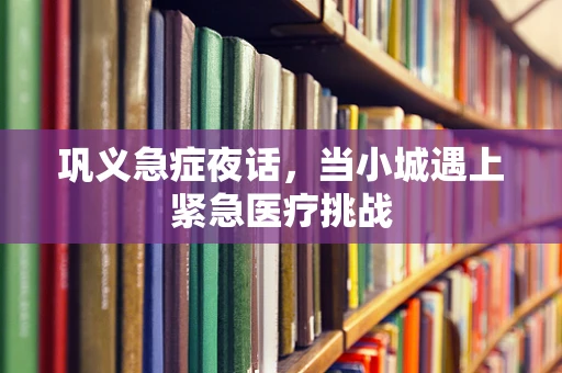 巩义急症夜话，当小城遇上紧急医疗挑战