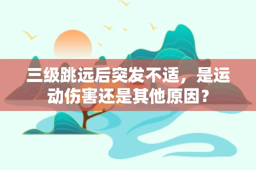 三级跳远后突发不适，是运动伤害还是其他原因？