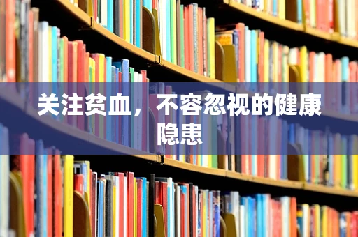 关注贫血，不容忽视的健康隐患