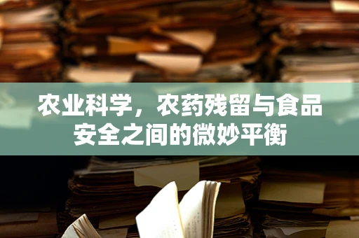 农业科学，农药残留与食品安全之间的微妙平衡