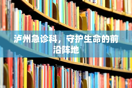 泸州急诊科，守护生命的前沿阵地