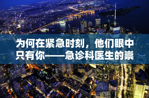 为何在紧急时刻，他们眼中只有你——急诊科医生的崇拜之谜？