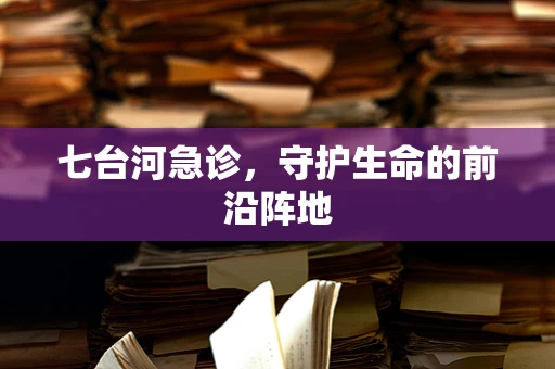 七台河急诊，守护生命的前沿阵地