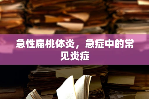 急性扁桃体炎，急症中的常见炎症