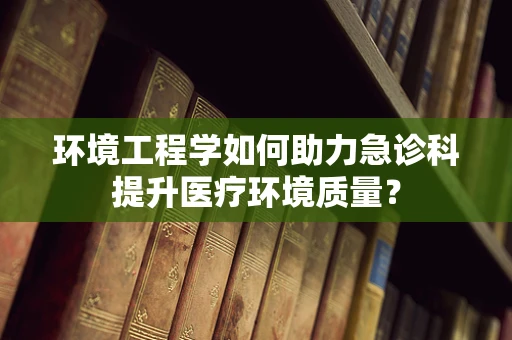 环境工程学如何助力急诊科提升医疗环境质量？