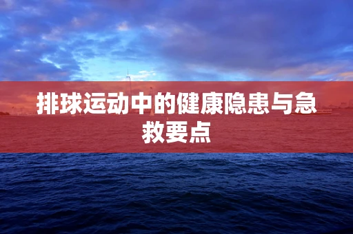 排球运动中的健康隐患与急救要点