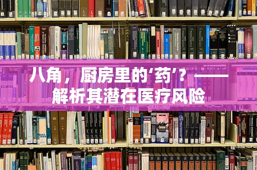 八角，厨房里的‘药’？——解析其潜在医疗风险