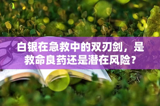 白银在急救中的双刃剑，是救命良药还是潜在风险？